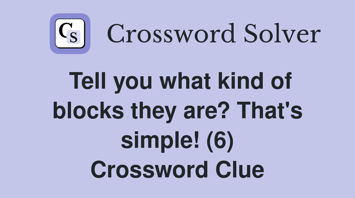 Tell you what kind of blocks they are? That's simple! (6) Crossword